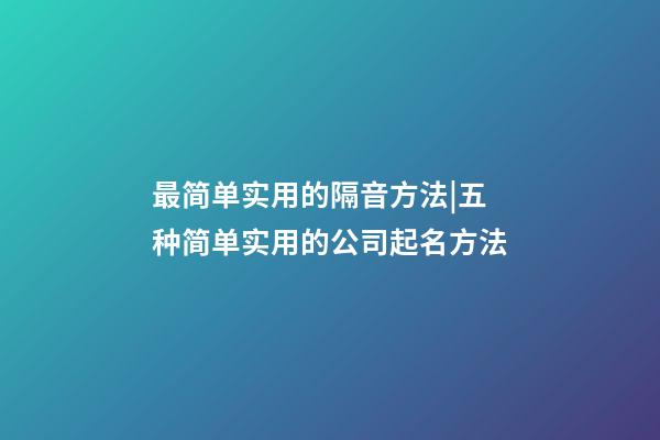 最简单实用的隔音方法|五种简单实用的公司起名方法-第1张-公司起名-玄机派